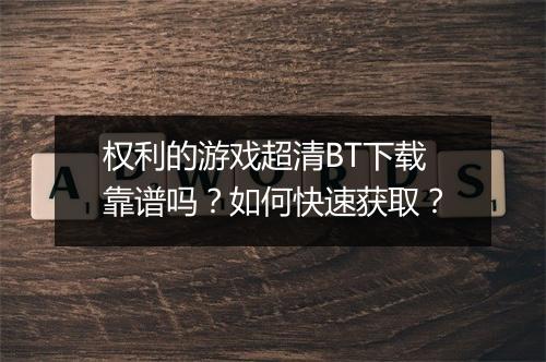 权利的游戏超清BT下载靠谱吗？如何快速获取？