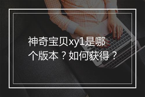 神奇宝贝xy1是哪个版本？如何获得？