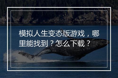 模拟人生变态版游戏,哪里能找到?怎么下载?