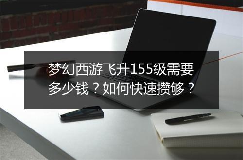 梦幻西游飞升155级需要多少钱？如何快速攒够？