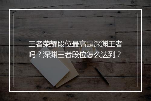 王者荣耀段位最高是深渊王者吗？深渊王者段位怎么达到？