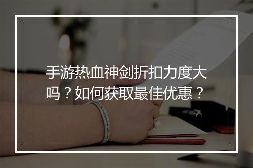 手游热血神剑折扣力度大吗？如何获取最佳优惠？