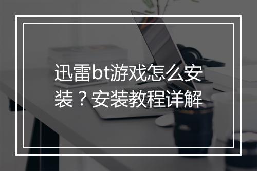 迅雷bt游戏怎么安装？安装教程详解
