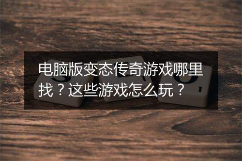 电脑版变态传奇游戏哪里找?这些游戏怎么玩?