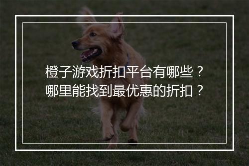 橙子游戏折扣平台有哪些?哪里能找到最优惠的折扣?