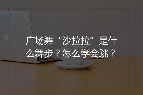 广场舞“沙拉拉”是什么舞步？怎么学会跳？
