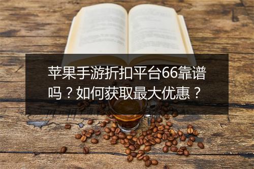 苹果手游折扣平台66靠谱吗？如何获取最大优惠？