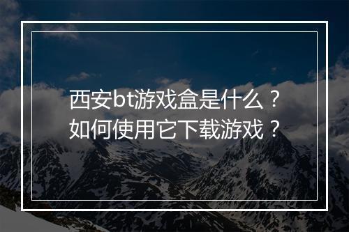 西安bt游戏盒是什么?如何使用它下载游戏?