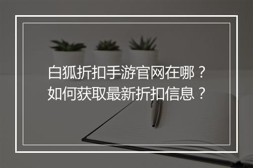 白狐折扣手游官网在哪？如何获取最新折扣信息？
