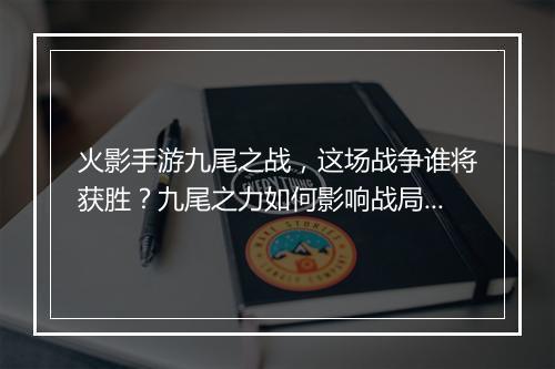 火影手游九尾之战，这场战争谁将获胜？九尾之力如何影响战局？