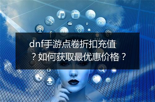 dnf手游点卷折扣充值?如何获取最优惠价格?