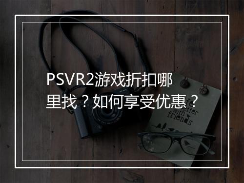 PSVR2游戏折扣哪里找？如何享受优惠？