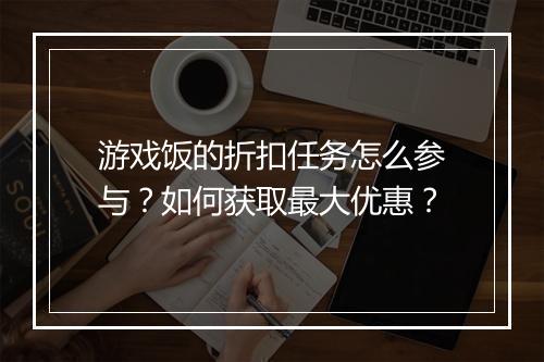 游戏饭的折扣任务怎么参与？如何获取最大优惠？