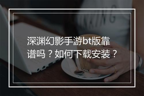 深渊幻影手游bt版靠谱吗？如何下载安装？