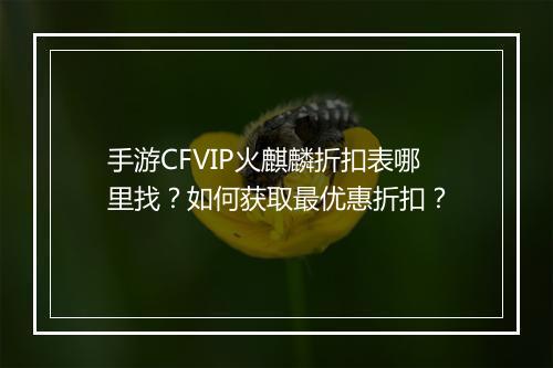 手游CFVIP火麒麟折扣表哪里找?如何获取最优惠折扣?