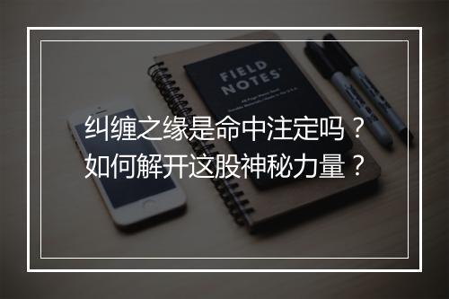 纠缠之缘是命中注定吗?如何解开这股神秘力量?