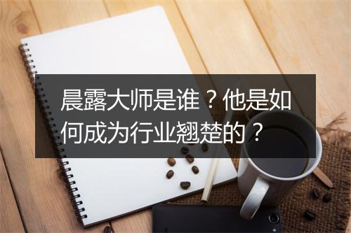 晨露大师是谁?他是如何成为行业翘楚的?