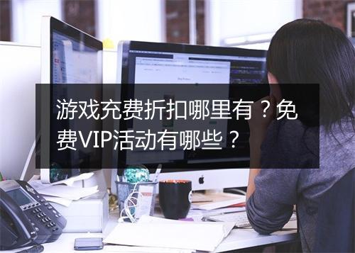 游戏充费折扣哪里有?免费VIP活动有哪些?