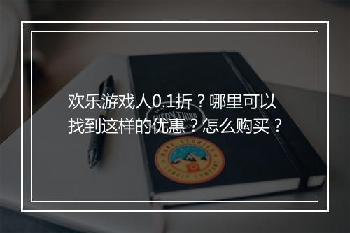欢乐游戏人0.1折？哪里可以找到这样的优惠？怎么购买？