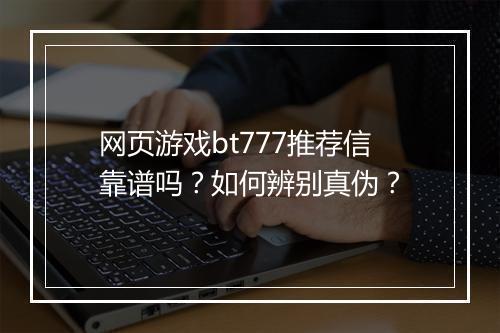 网页游戏bt777推荐信靠谱吗？如何辨别真伪？