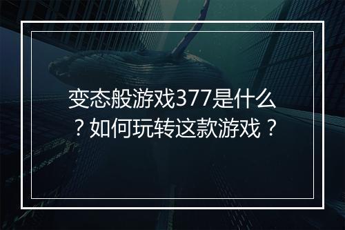 变态般游戏377是什么?如何玩转这款游戏?