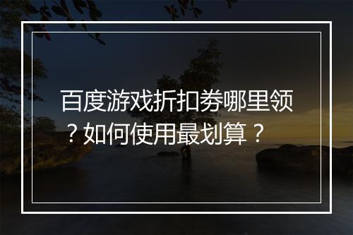 百度游戏折扣劵哪里领?如何使用最划算?