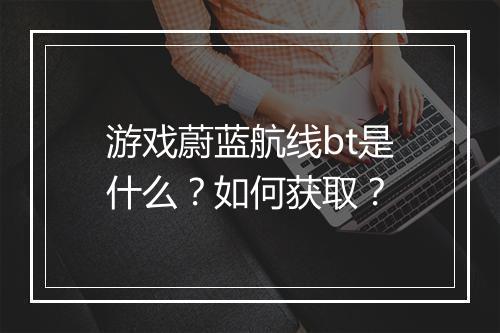 游戏蔚蓝航线bt是什么?如何获取?
