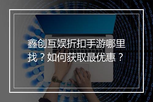 鑫创互娱折扣手游哪里找?如何获取最优惠?