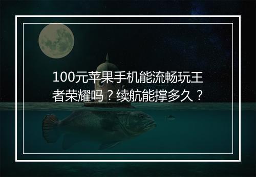 100元苹果手机能流畅玩王者荣耀吗？续航能撑多久？