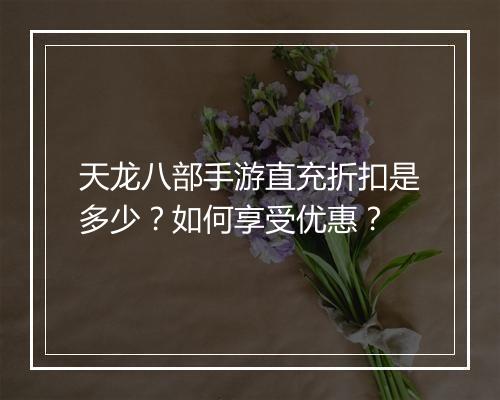 天龙八部手游直充折扣是多少?如何享受优惠?