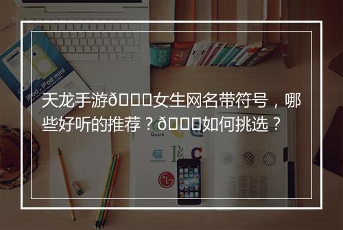 天龙手游🐉女生网名带符号，哪些好听的推荐？🌟如何挑选？