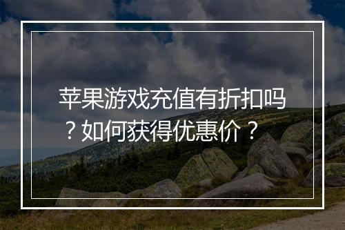 苹果游戏充值有折扣吗?如何获得优惠价?