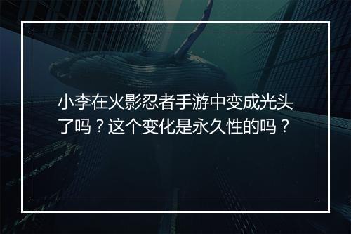 小李在火影忍者手游中变成光头了吗？这个变化是永久性的吗？