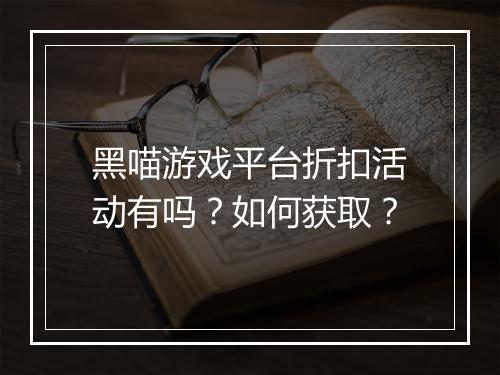 黑喵游戏平台折扣活动有吗？如何获取？
