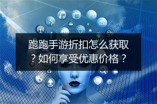 跑跑手游折扣怎么获取?如何享受优惠价格?