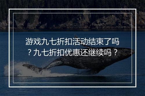 游戏九七折扣活动结束了吗？九七折扣优惠还继续吗？