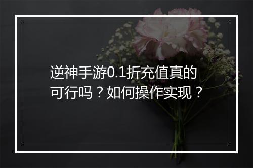 逆神手游0.1折充值真的可行吗？如何操作实现？