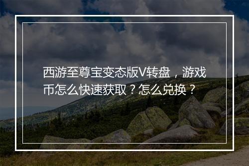 西游至尊宝变态版V转盘，游戏币怎么快速获取？怎么兑换？