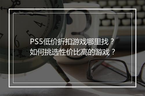 PS5低价折扣游戏哪里找?如何挑选性价比高的游戏?