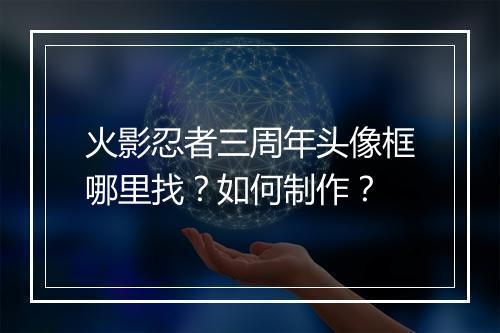 火影忍者三周年头像框哪里找？如何制作？
