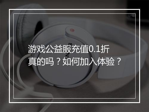 游戏公益服充值0.1折真的吗?如何加入体验?