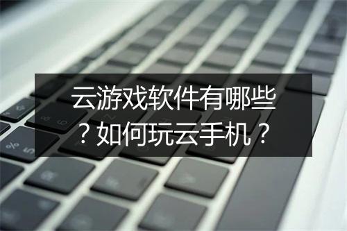 云游戏软件有哪些？如何玩云手机？