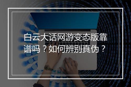 白云大话网游变态版靠谱吗？如何辨别真伪？