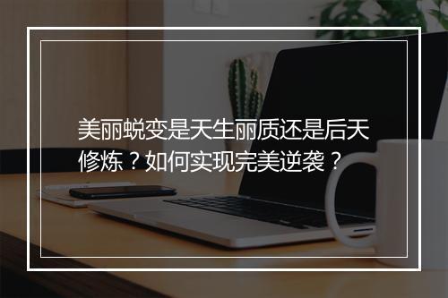 美丽蜕变是天生丽质还是后天修炼？如何实现完美逆袭？