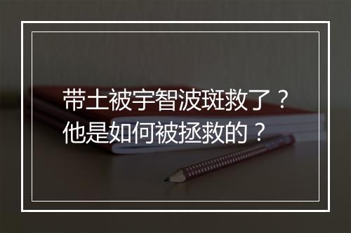 带土被宇智波斑救了？他是如何被拯救的？