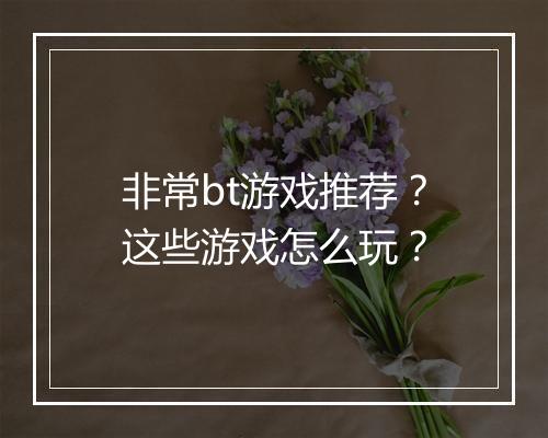 非常bt游戏推荐?这些游戏怎么玩?