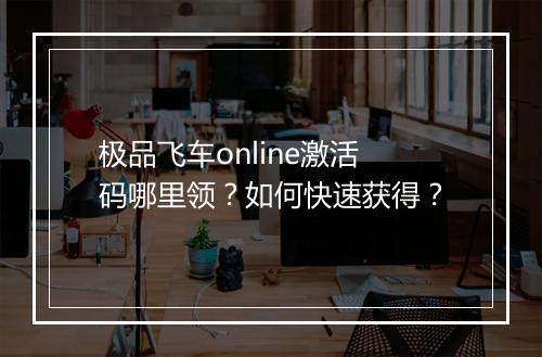 极品飞车online激活码哪里领?如何快速获得?