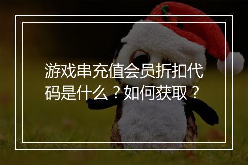 游戏串充值会员折扣代码是什么?如何获取?