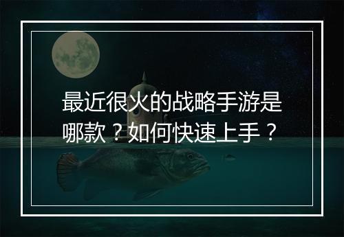 最近很火的战略手游是哪款？如何快速上手？