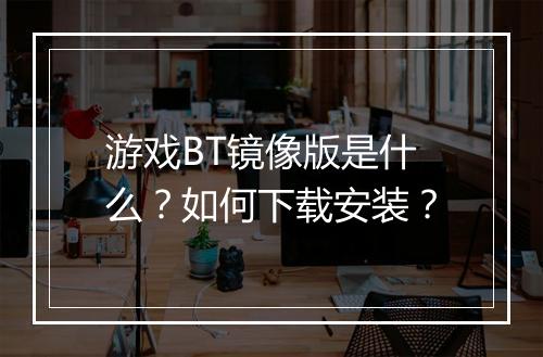 游戏BT镜像版是什么？如何下载安装？